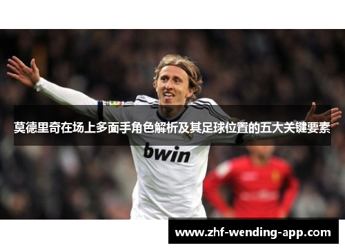 莫德里奇在场上多面手角色解析及其足球位置的五大关键要素