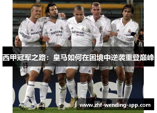 西甲冠军之路:皇马如何在困境中逆袭重登巅峰 西甲冠军之路:皇马如何在困境中逆袭重登巅峰