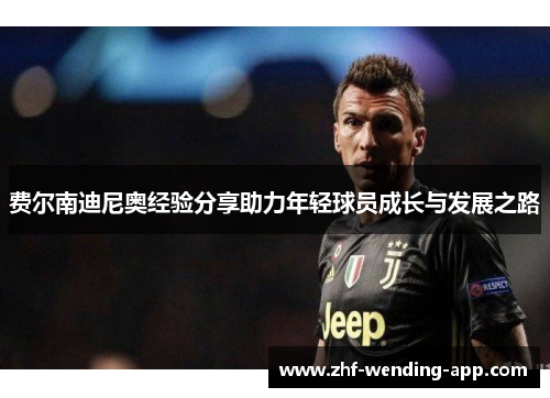费尔南迪尼奥经验分享助力年轻球员成长与发展之路 费尔南迪尼奥经验分享助力年轻球员成长与发展之路