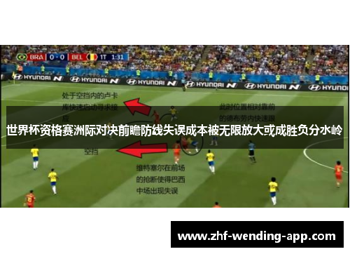 世界杯资格赛洲际对决前瞻防线失误成本被无限放大或成胜负分水岭 世界杯资格赛洲际对决前瞻防线失误成本被无限放大或成胜负分水岭