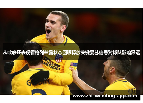 从欧联杯表现看格列兹曼状态回暖释放关键复苏信号对球队影响深远