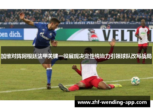 加维对阵阿根廷法甲关键一役展现决定性统治力引领球队改写战局