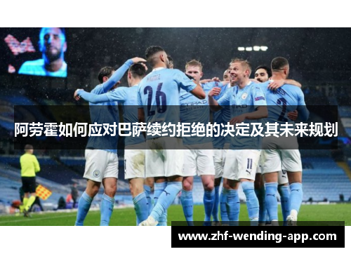 阿劳霍如何应对巴萨续约拒绝的决定及其未来规划