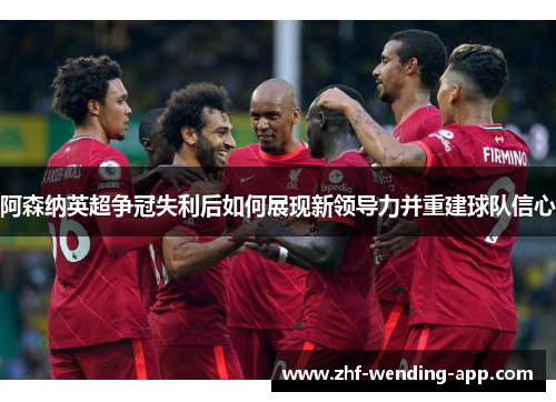 阿森纳英超争冠失利后如何展现新领导力并重建球队信心