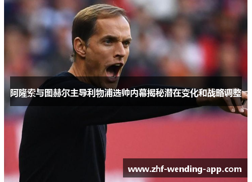 阿隆索与图赫尔主导利物浦选帅内幕揭秘潜在变化和战略调整