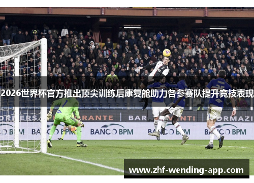 2026世界杯官方推出顶尖训练后康复舱助力各参赛队提升竞技表现 2026世界杯官方推出顶尖训练后康复舱助力各参赛队提升竞技表现