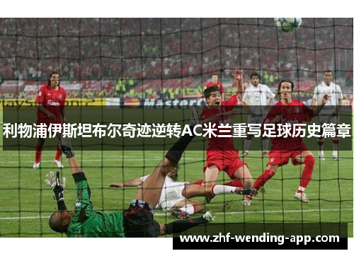 利物浦伊斯坦布尔奇迹逆转AC米兰重写足球历史篇章