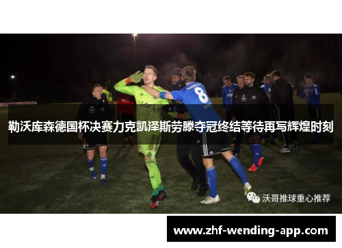 勒沃库森德国杯决赛力克凯泽斯劳滕夺冠终结等待再写辉煌时刻 勒沃库森德国杯决赛力克凯泽斯劳滕夺冠终结等待再写辉煌时刻