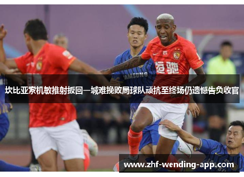 坎比亚索机敏推射扳回一城难挽败局球队顽抗至终场仍遗憾告负收官 坎比亚索机敏推射扳回一城难挽败局球队顽抗至终场仍遗憾告负收官
