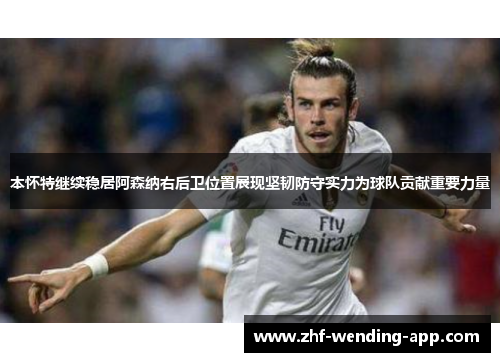 本怀特继续稳居阿森纳右后卫位置展现坚韧防守实力为球队贡献重要力量