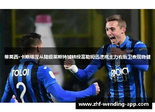 蒂莫西·卡斯塔涅从降级莱斯特城转投富勒姆迅速成主力右后卫表现稳健 蒂莫西·卡斯塔涅从降级莱斯特城转投富勒姆迅速成主力右后卫表现稳健