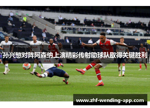 孙兴慜对阵阿森纳上演精彩传射助球队取得关键胜利