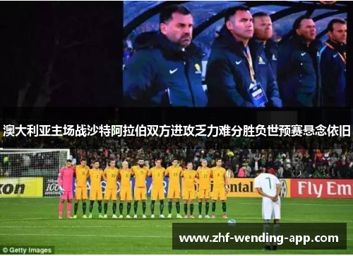 澳大利亚主场战沙特阿拉伯双方进攻乏力难分胜负世预赛悬念依旧