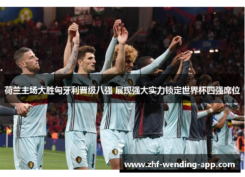 荷兰主场大胜匈牙利晋级八强 展现强大实力锁定世界杯四强席位