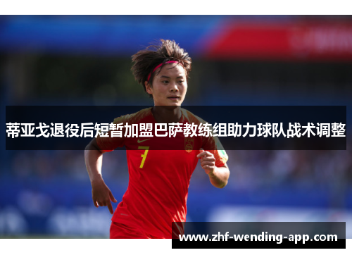 蒂亚戈退役后短暂加盟巴萨教练组助力球队战术调整