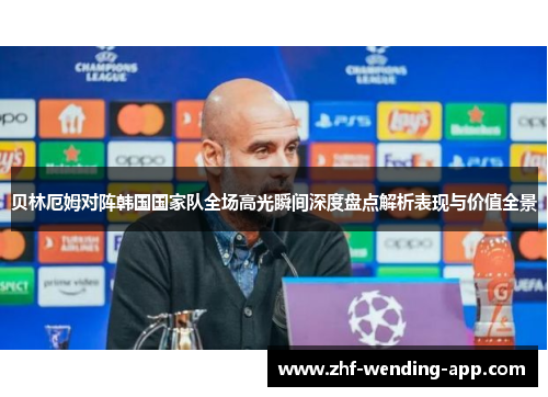 贝林厄姆对阵韩国国家队全场高光瞬间深度盘点解析表现与价值全景 贝林厄姆对阵韩国国家队全场高光瞬间深度盘点解析表现与价值全景