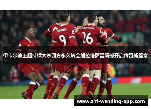 伊卡尔迪土超持续大杀四方永久转会加拉塔萨雷震撼开启传奇新篇章 伊卡尔迪土超持续大杀四方永久转会加拉塔萨雷震撼开启传奇新篇章