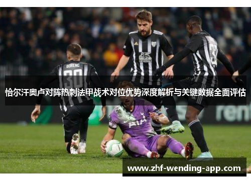 恰尔汗奥卢对阵热刺法甲战术对位优势深度解析与关键数据全面评估 恰尔汗奥卢对阵热刺法甲战术对位优势深度解析与关键数据全面评估