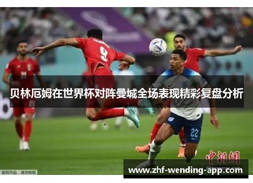 贝林厄姆在世界杯对阵曼城全场表现精彩复盘分析 贝林厄姆在世界杯对阵曼城全场表现精彩复盘分析