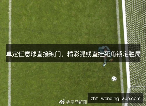 卓定任意球直接破门，精彩弧线直挂死角锁定胜局