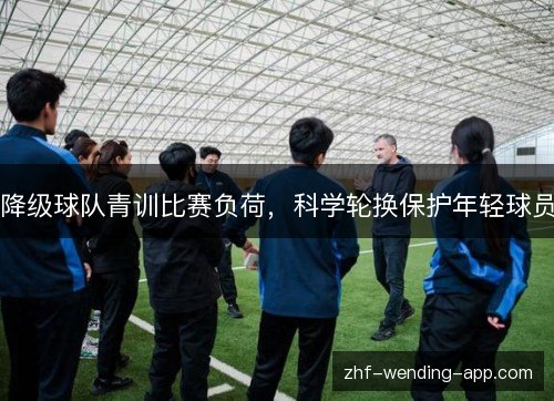 降级球队青训比赛负荷,科学轮换保护年轻球员 降级球队青训比赛负荷,科学轮换保护年轻球员